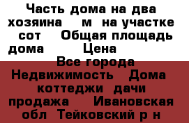 Часть дома(на два хозяина)70 м² на участке 6 сот. › Общая площадь дома ­ 70 › Цена ­ 2 150 000 - Все города Недвижимость » Дома, коттеджи, дачи продажа   . Ивановская обл.,Тейковский р-н